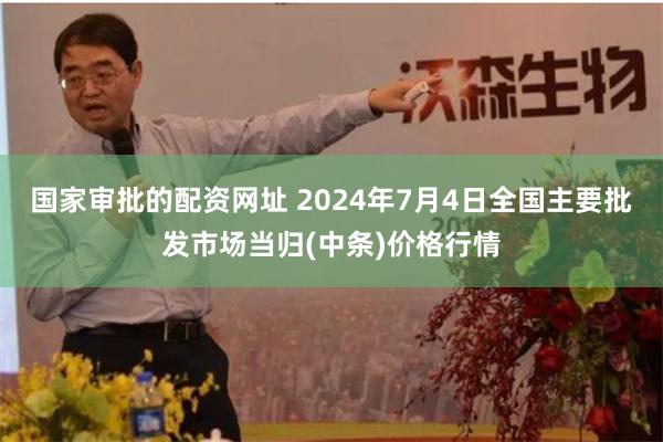 国家审批的配资网址 2024年7月4日全国主要批发市场当归(中条)价格行情