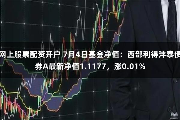 网上股票配资开户 7月4日基金净值：西部利得沣泰债券A最新净值1.1177，涨0.01%