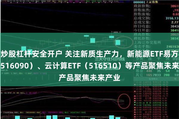 炒股杠杆安全开户 关注新质生产力，新能源ETF易方达（516090）、云计算ETF（516510）等产品聚焦未来产业