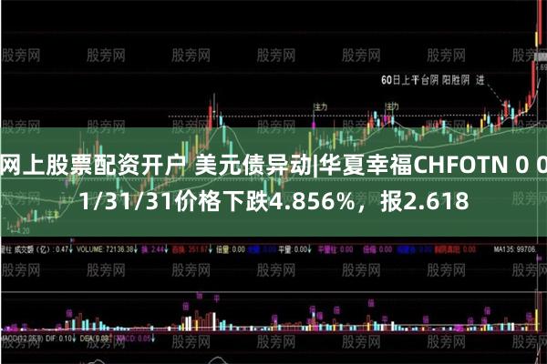 网上股票配资开户 美元债异动|华夏幸福CHFOTN 0 01/31/31价格下跌4.856%，报2.618