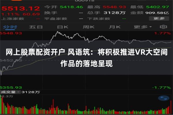 网上股票配资开户 风语筑：将积极推进VR大空间作品的落地呈现