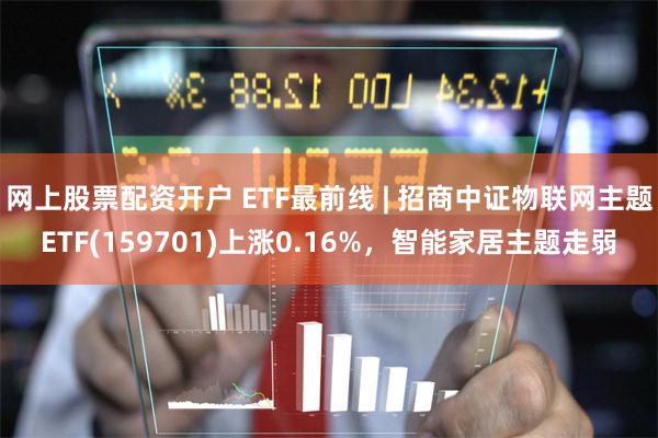 网上股票配资开户 ETF最前线 | 招商中证物联网主题ETF(159701)上涨0.16%，智能家居主题走弱