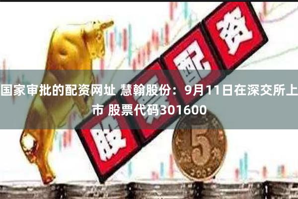 国家审批的配资网址 慧翰股份：9月11日在深交所上市 股票代码301600