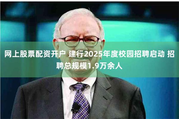 网上股票配资开户 建行2025年度校园招聘启动 招聘总规模1.9万余人