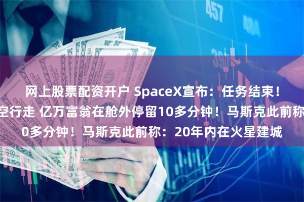 网上股票配资开户 SpaceX宣布：任务结束！人类完成首次商业太空行走 亿万富翁在舱外停留10多分钟！马斯克此前称：20年内在火星建城