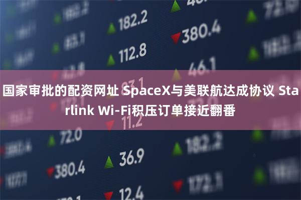 国家审批的配资网址 SpaceX与美联航达成协议 Starlink Wi-Fi积压订单接近翻番