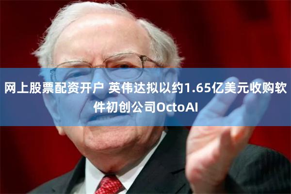 网上股票配资开户 英伟达拟以约1.65亿美元收购软件初创公司OctoAI