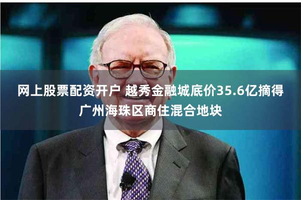 网上股票配资开户 越秀金融城底价35.6亿摘得广州海珠区商住混合地块