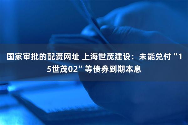 国家审批的配资网址 上海世茂建设：未能兑付“15世茂02”等债券到期本息