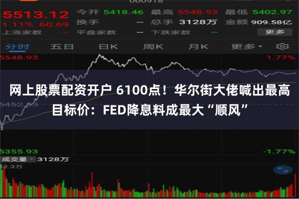 网上股票配资开户 6100点！华尔街大佬喊出最高目标价：FED降息料成最大“顺风”