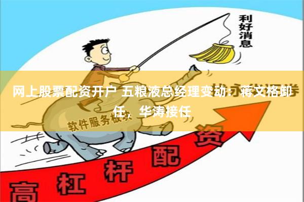 网上股票配资开户 五粮液总经理变动：蒋文格卸任，华涛接任