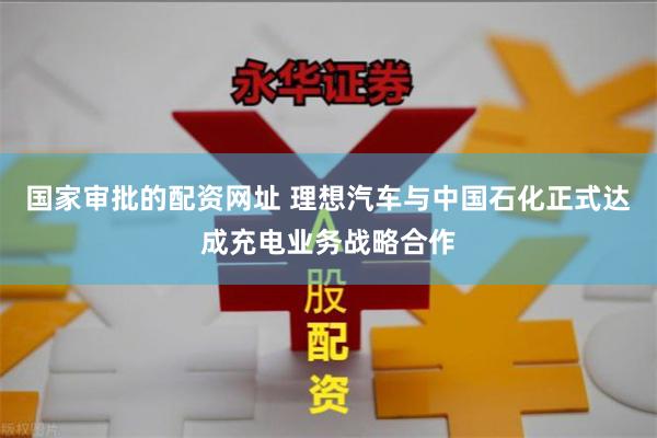 国家审批的配资网址 理想汽车与中国石化正式达成充电业务战略合作