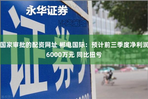 国家审批的配资网址 郴电国际：预计前三季度净利润6000万元 同比扭亏